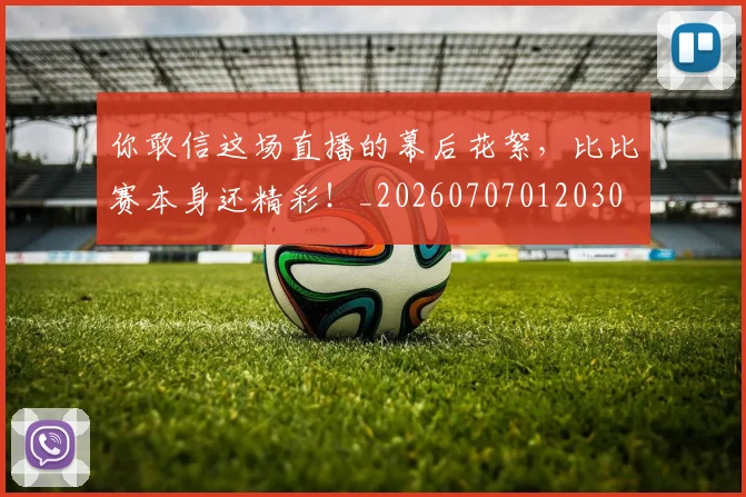 你敢信这场直播的幕后花絮,比比赛本身还精彩!_20260707012030