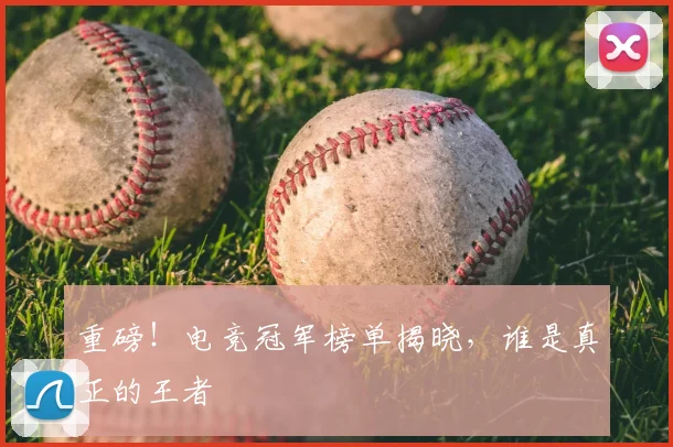 重磅!电竞冠军榜单揭晓,谁是真正的王者