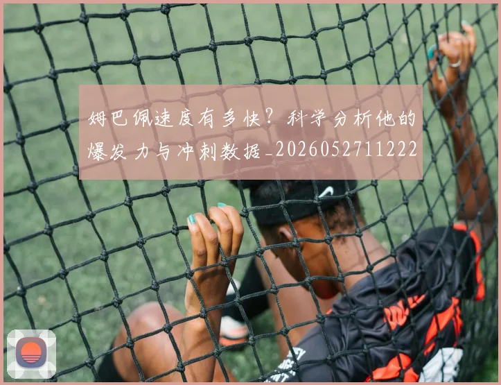 姆巴佩速度有多快？科学分析他的爆发力与冲刺数据_20260527112223