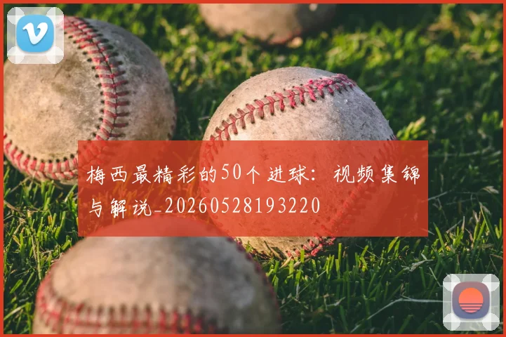 梅西最精彩的50个进球:视频集锦与解说_20260528193220