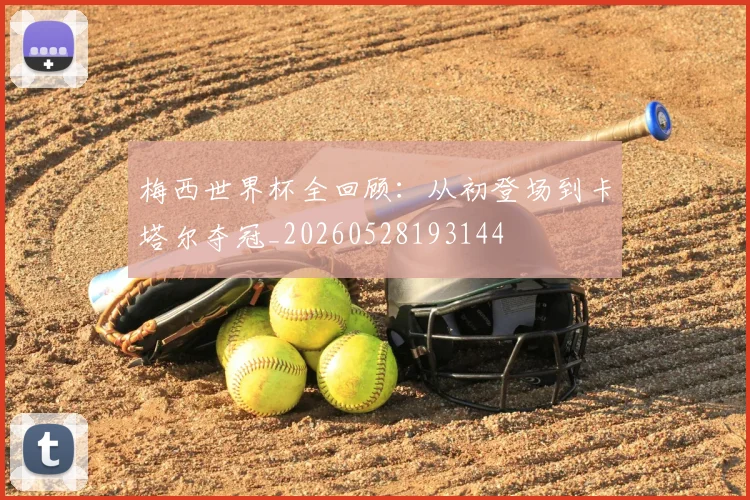 梅西世界杯全回顾：从初登场到卡塔尔夺冠_20260528193144