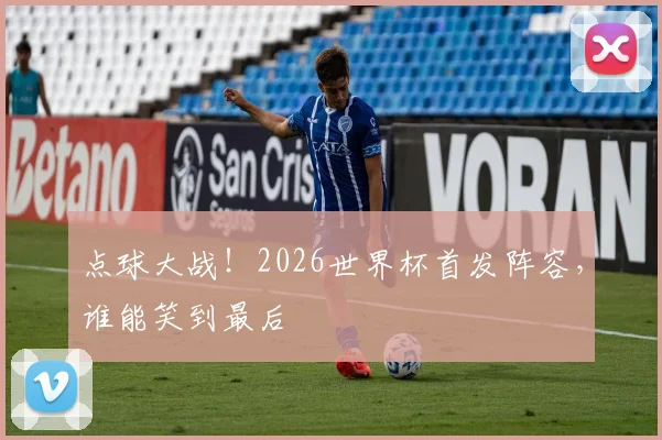 点球大战!2026世界杯首发阵容,谁能笑到最后