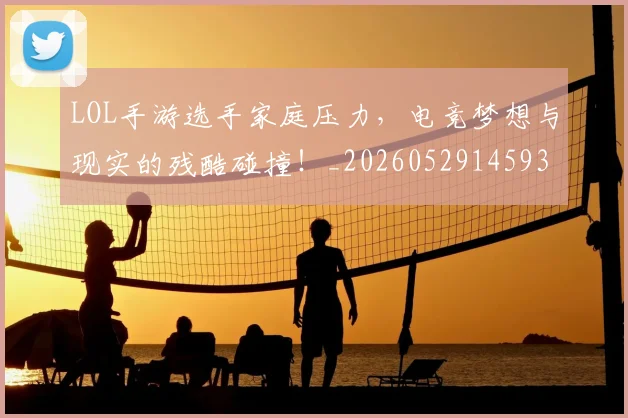 LOL手游选手家庭压力,电竞梦想与现实的残酷碰撞!_20260529145932_20260702044119