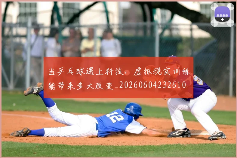 当乒乓球遇上科技,虚拟现实训练能带来多大改变_20260604232610