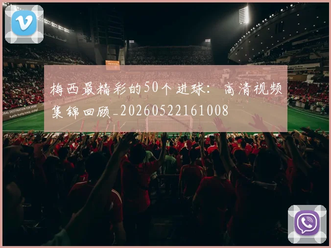 梅西最精彩的50个进球：高清视频集锦回顾_20260522161008