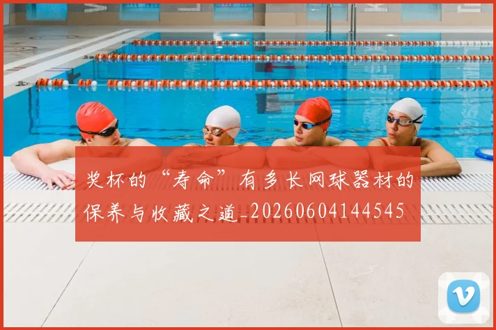 奖杯的“寿命”有多长网球器材的保养与收藏之道_20260604144545