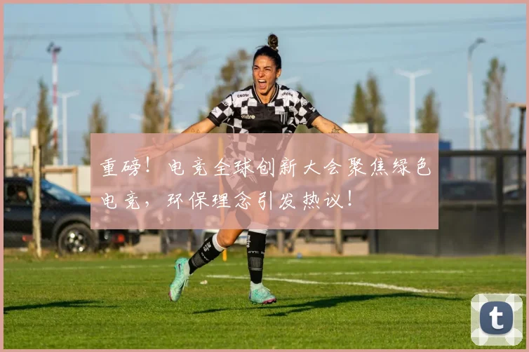 重磅!电竞全球创新大会聚焦绿色电竞,环保理念引发热议!