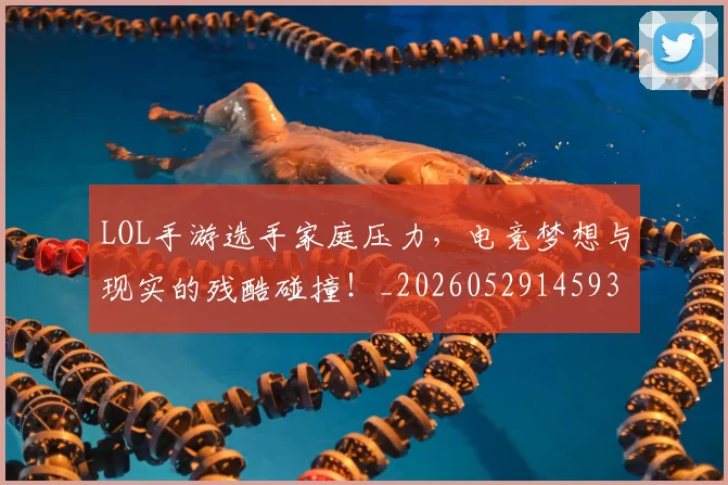 LOL手游选手家庭压力，电竞梦想与现实的残酷碰撞！_20260529145932