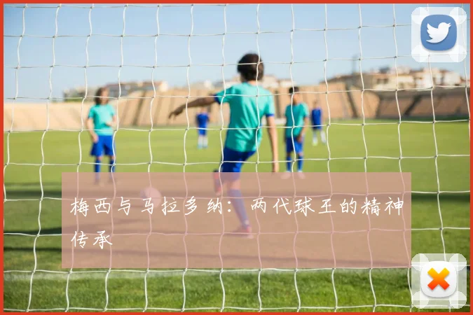 梅西与马拉多纳：两代球王的精神传承