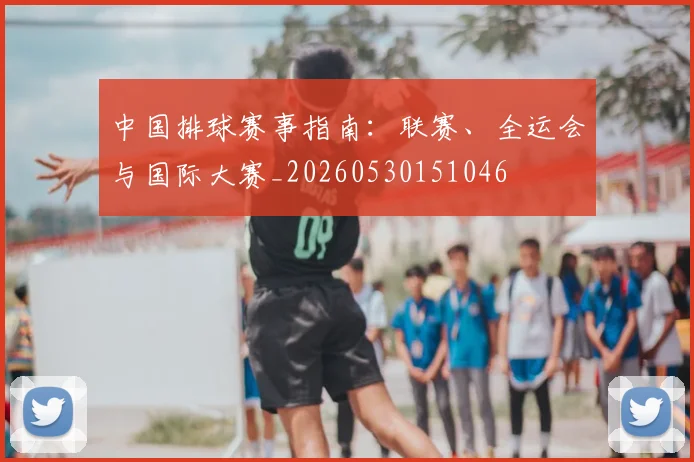 中国排球赛事指南:联赛、全运会与国际大赛_20260530151046