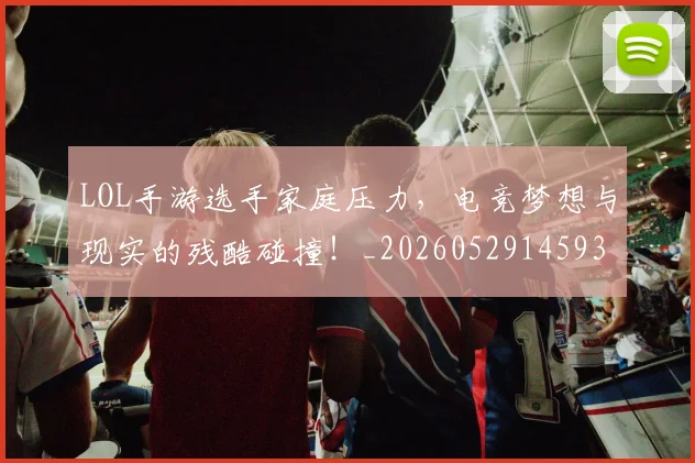LOL手游选手家庭压力，电竞梦想与现实的残酷碰撞！_20260529145932