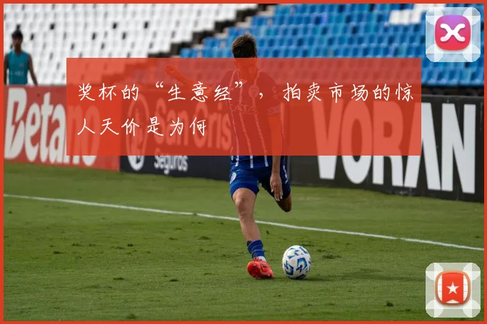 奖杯的“生意经”,拍卖市场的惊人天价是为何