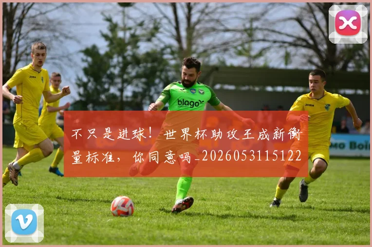 不只是进球！世界杯助攻王成新衡量标准，你同意吗_20260531151229_20260702174556