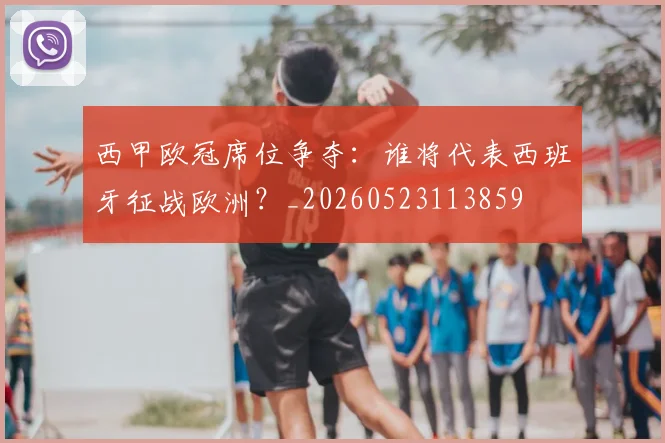 西甲欧冠席位争夺：谁将代表西班牙征战欧洲？_20260523113859