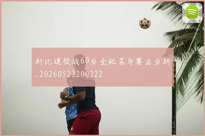 科比退役战60分全纪录与赛后分析_20260523200222