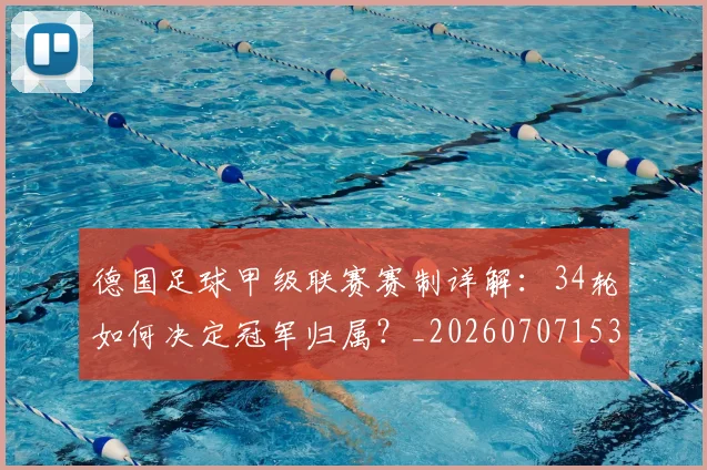 德国足球甲级联赛赛制详解：34轮如何决定冠军归属？_20260707153041