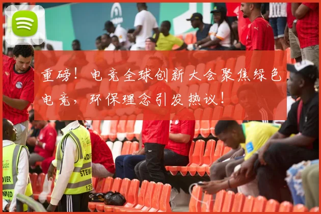 重磅!电竞全球创新大会聚焦绿色电竞,环保理念引发热议!