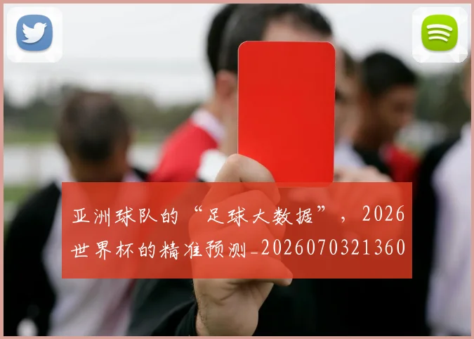 亚洲球队的“足球大数据”,2026世界杯的精准预测_20260703213604