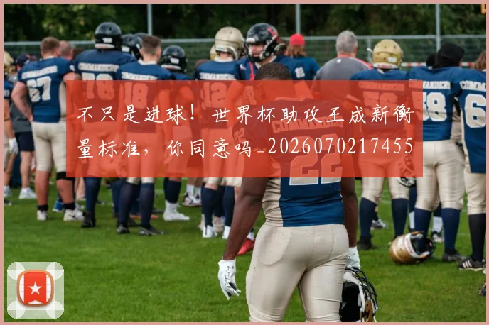 不只是进球！世界杯助攻王成新衡量标准，你同意吗_20260702174555