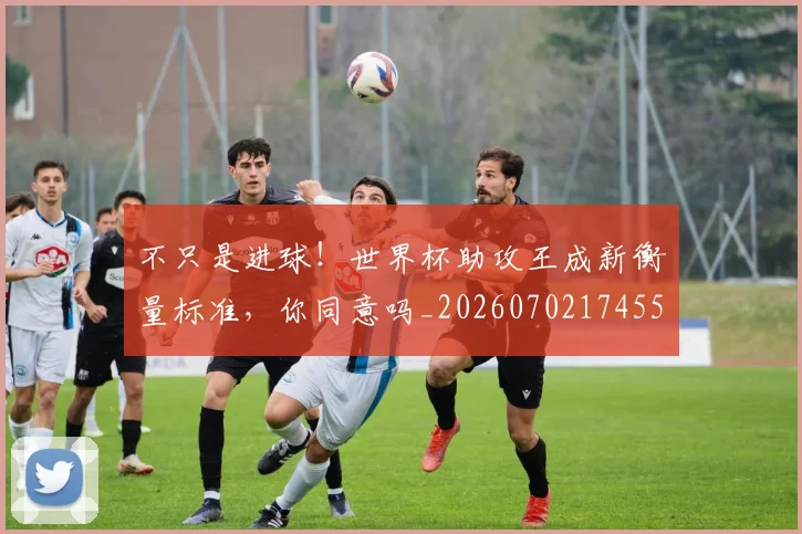 不只是进球！世界杯助攻王成新衡量标准，你同意吗_20260702174555