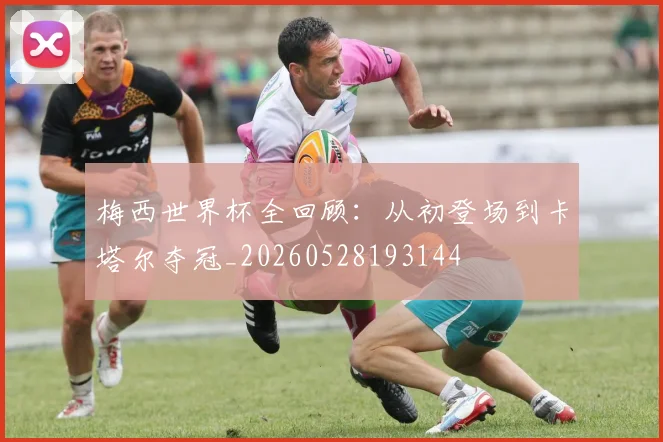 梅西世界杯全回顾:从初登场到卡塔尔夺冠_20260528193144