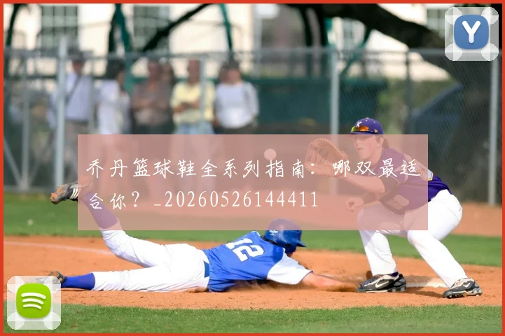 乔丹篮球鞋全系列指南：哪双最适合你？_20260526144411