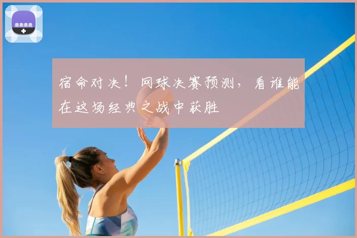 宿命对决！网球决赛预测，看谁能在这场经典之战中获胜