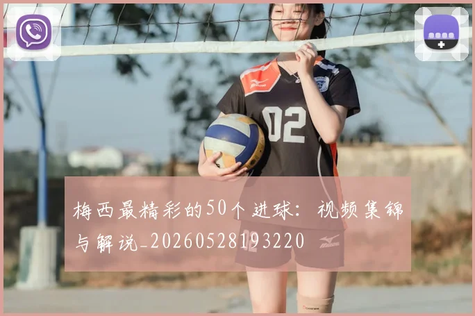 梅西最精彩的50个进球:视频集锦与解说_20260528193220