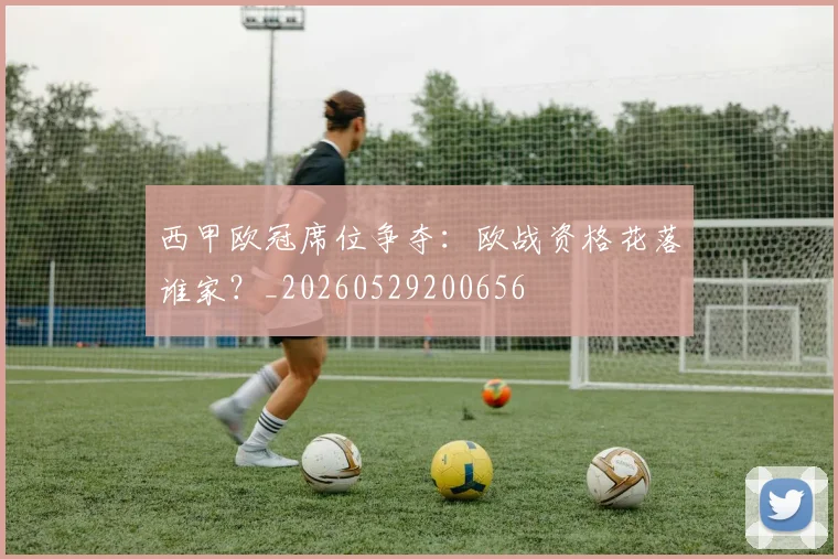 西甲欧冠席位争夺：欧战资格花落谁家？_20260529200656
