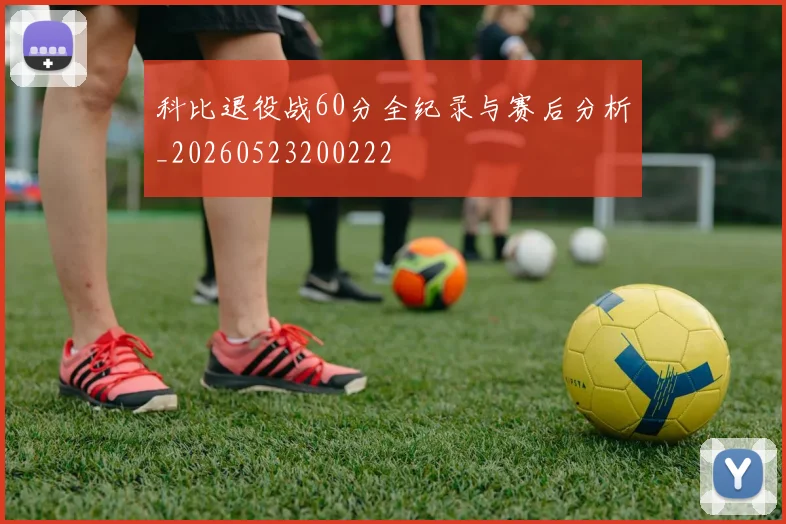 科比退役战60分全纪录与赛后分析_20260523200222