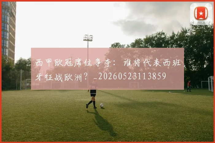 西甲欧冠席位争夺：谁将代表西班牙征战欧洲？_20260523113859