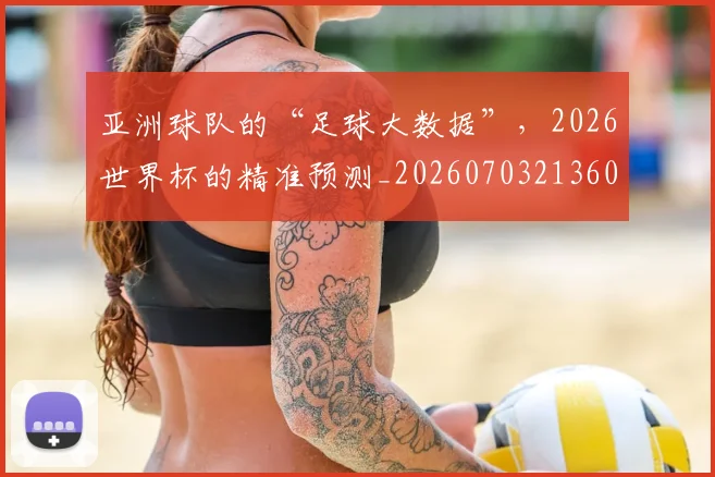 亚洲球队的“足球大数据”,2026世界杯的精准预测_20260703213604