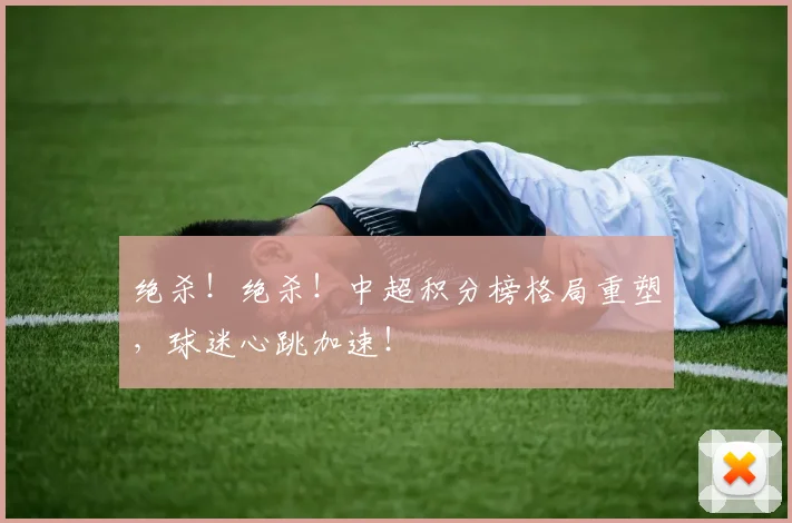 绝杀!绝杀!中超积分榜格局重塑,球迷心跳加速!