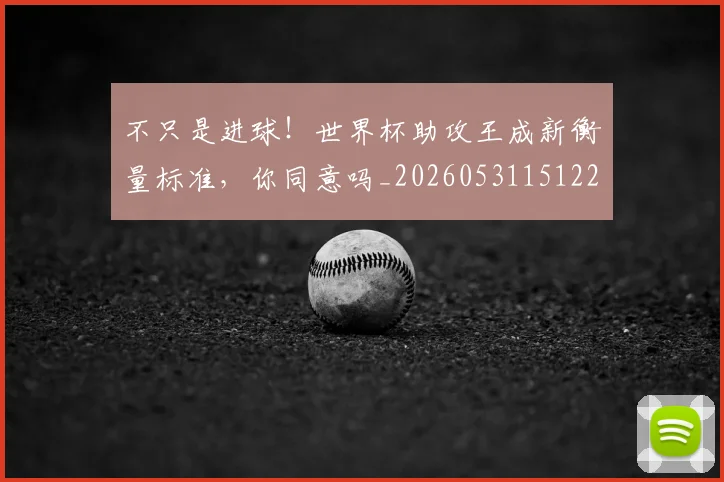 不只是进球！世界杯助攻王成新衡量标准，你同意吗_20260531151229_20260702174556