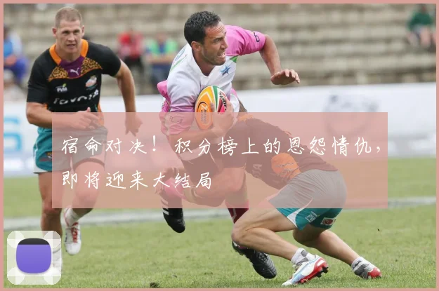 宿命对决!积分榜上的恩怨情仇,即将迎来大结局